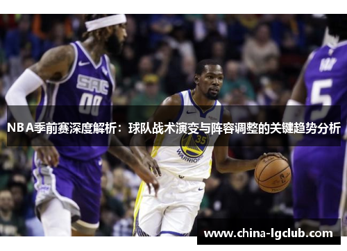 NBA季前赛深度解析：球队战术演变与阵容调整的关键趋势分析
