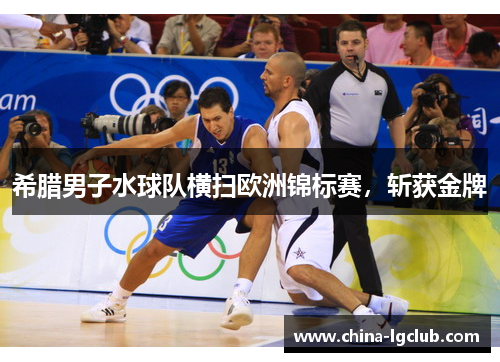 希腊男子水球队横扫欧洲锦标赛，斩获金牌