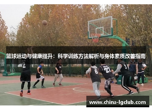 篮球运动与健康提升：科学训练方法解析与身体素质改善指南