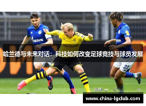 哈兰德与未来对话：科技如何改变足球竞技与球员发展