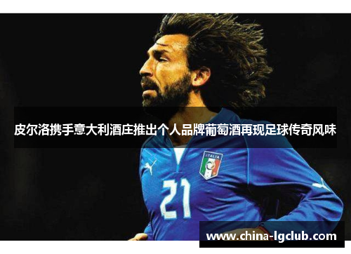皮尔洛携手意大利酒庄推出个人品牌葡萄酒再现足球传奇风味