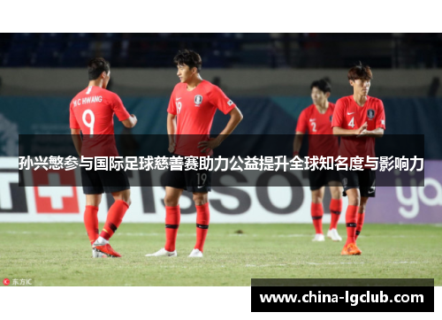 孙兴慜参与国际足球慈善赛助力公益提升全球知名度与影响力