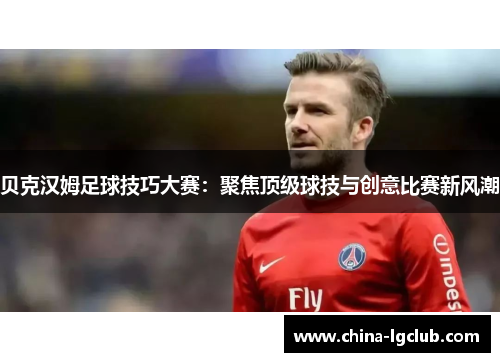 贝克汉姆足球技巧大赛：聚焦顶级球技与创意比赛新风潮