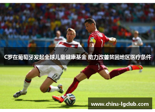 C罗在葡萄牙发起全球儿童健康基金 助力改善贫困地区医疗条件