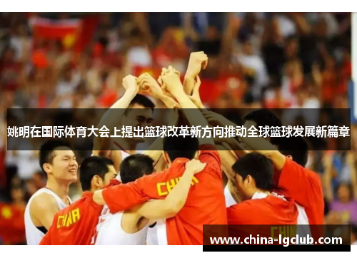 姚明在国际体育大会上提出篮球改革新方向推动全球篮球发展新篇章