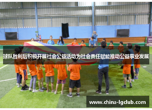球队胜利后积极开展社会公益活动为社会责任赋能推动公益事业发展