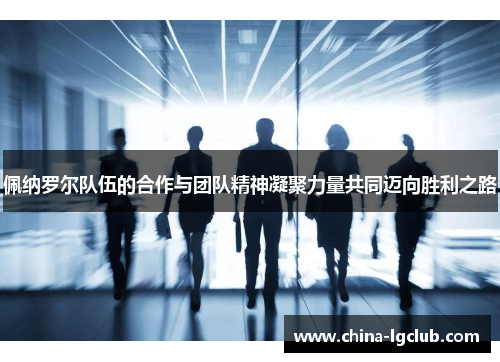 佩纳罗尔队伍的合作与团队精神凝聚力量共同迈向胜利之路