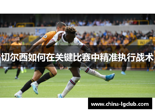 切尔西如何在关键比赛中精准执行战术