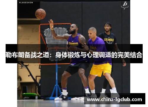 勒布朗备战之道：身体锻炼与心理调适的完美结合