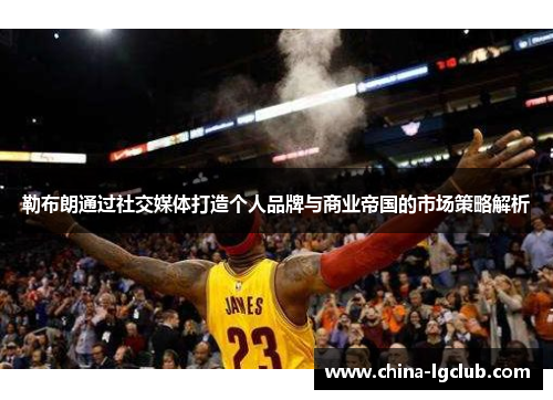 勒布朗通过社交媒体打造个人品牌与商业帝国的市场策略解析