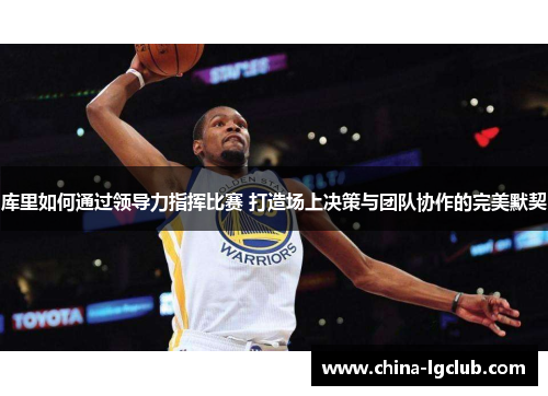 库里如何通过领导力指挥比赛 打造场上决策与团队协作的完美默契
