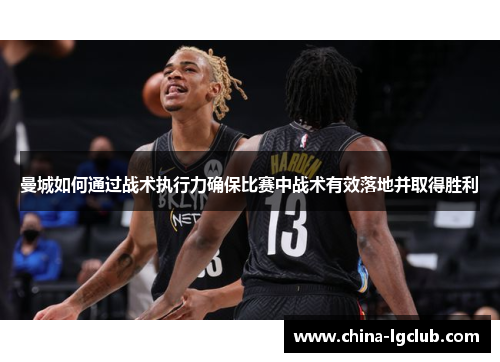 曼城如何通过战术执行力确保比赛中战术有效落地并取得胜利