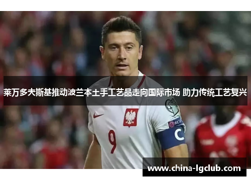 莱万多夫斯基推动波兰本土手工艺品走向国际市场 助力传统工艺复兴