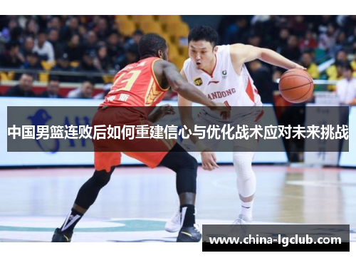中国男篮连败后如何重建信心与优化战术应对未来挑战