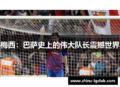 梅西：巴萨史上的伟大队长震撼世界