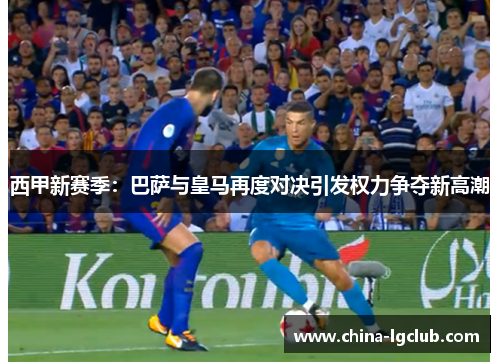 西甲新赛季：巴萨与皇马再度对决引发权力争夺新高潮