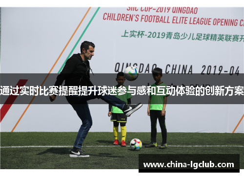 通过实时比赛提醒提升球迷参与感和互动体验的创新方案