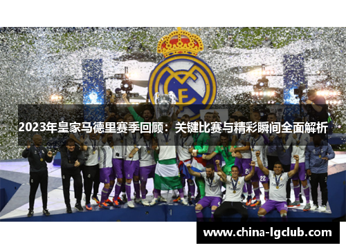 2023年皇家马德里赛季回顾：关键比赛与精彩瞬间全面解析