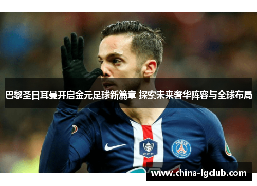 巴黎圣日耳曼开启金元足球新篇章 探索未来奢华阵容与全球布局