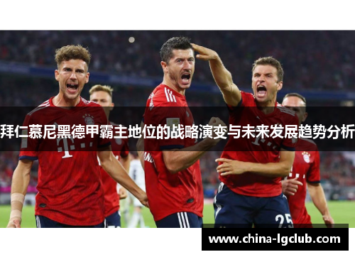 拜仁慕尼黑德甲霸主地位的战略演变与未来发展趋势分析