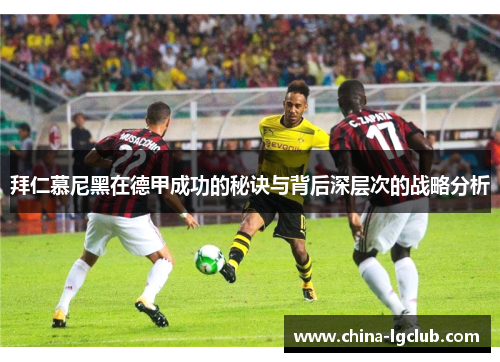 拜仁慕尼黑在德甲成功的秘诀与背后深层次的战略分析