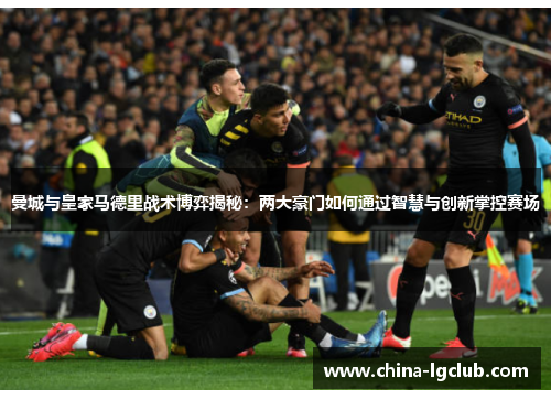 曼城与皇家马德里战术博弈揭秘：两大豪门如何通过智慧与创新掌控赛场