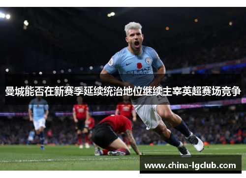 曼城能否在新赛季延续统治地位继续主宰英超赛场竞争