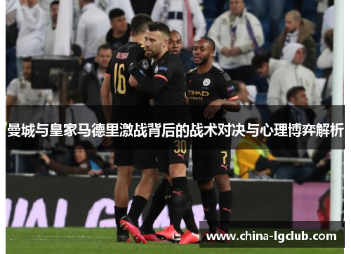 曼城与皇家马德里激战背后的战术对决与心理博弈解析