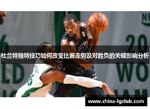 杜兰特独特技巧如何改变比赛走势及对胜负的关键影响分析