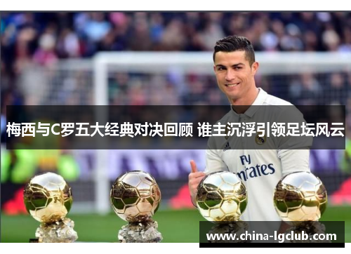 梅西与C罗五大经典对决回顾 谁主沉浮引领足坛风云