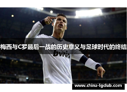 梅西与C罗最后一战的历史意义与足球时代的终结