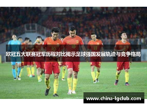 欧冠五大联赛冠军历程对比揭示足球强国发展轨迹与竞争格局