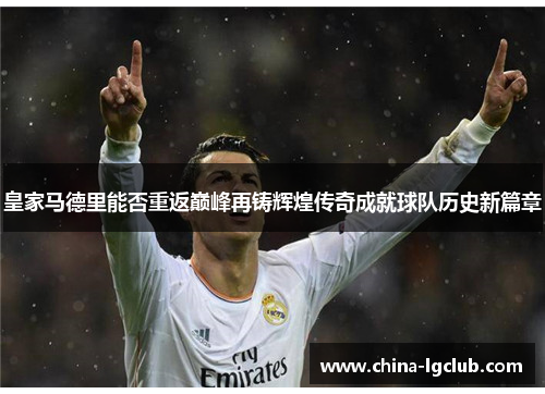 皇家马德里能否重返巅峰再铸辉煌传奇成就球队历史新篇章