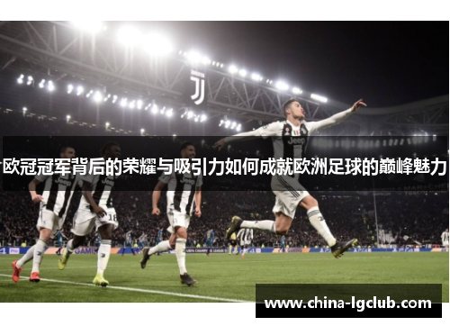 欧冠冠军背后的荣耀与吸引力如何成就欧洲足球的巅峰魅力