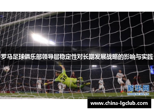 罗马足球俱乐部领导层稳定性对长期发展战略的影响与实践