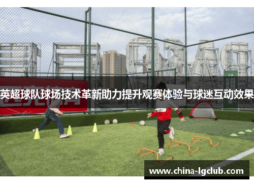 英超球队球场技术革新助力提升观赛体验与球迷互动效果