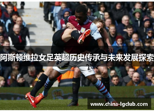 阿斯顿维拉女足英超历史传承与未来发展探索