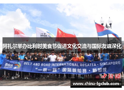 阿扎尔举办比利时美食节促进文化交流与国际友谊深化