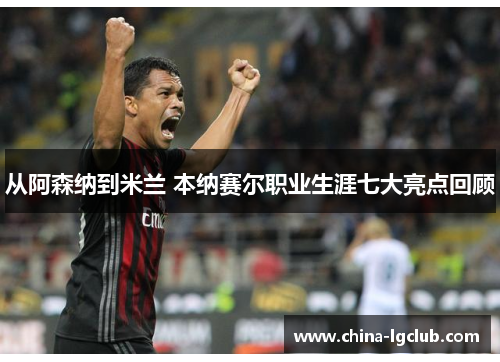 从阿森纳到米兰 本纳赛尔职业生涯七大亮点回顾