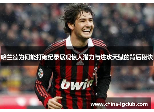 哈兰德为何能打破纪录展现惊人潜力与进攻天赋的背后秘诀