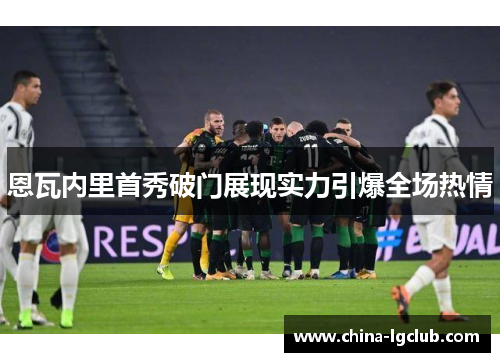恩瓦内里首秀破门展现实力引爆全场热情