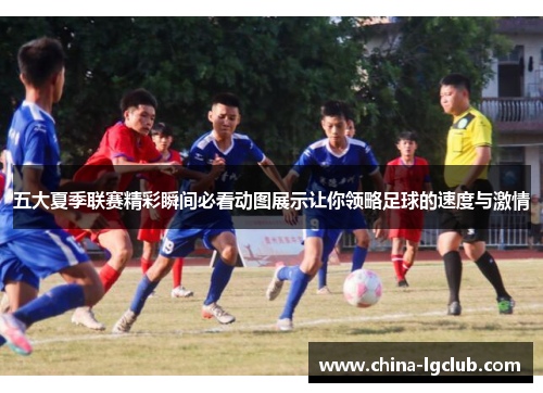 五大夏季联赛精彩瞬间必看动图展示让你领略足球的速度与激情