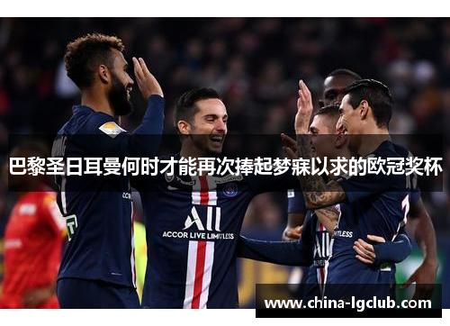 巴黎圣日耳曼何时才能再次捧起梦寐以求的欧冠奖杯
