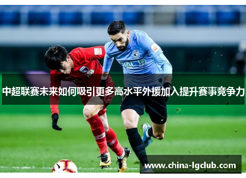 中超联赛未来如何吸引更多高水平外援加入提升赛事竞争力