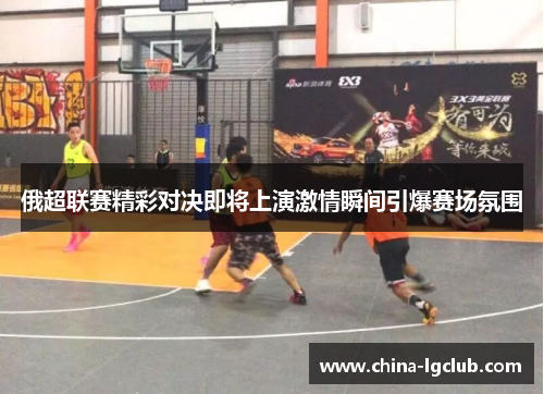 俄超联赛精彩对决即将上演激情瞬间引爆赛场氛围