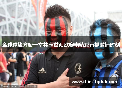 全球球迷齐聚一堂共享世预欧赛事精彩直播激情时刻