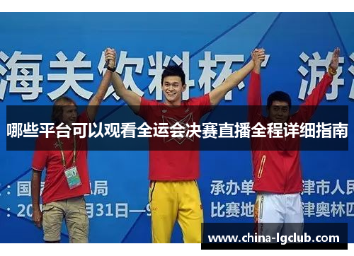 哪些平台可以观看全运会决赛直播全程详细指南