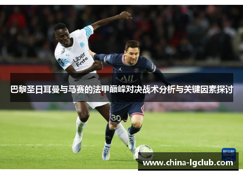 巴黎圣日耳曼与马赛的法甲巅峰对决战术分析与关键因素探讨