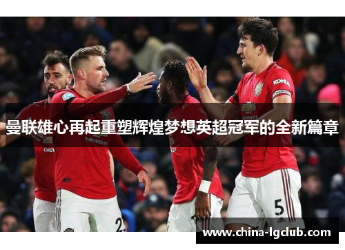 曼联雄心再起重塑辉煌梦想英超冠军的全新篇章