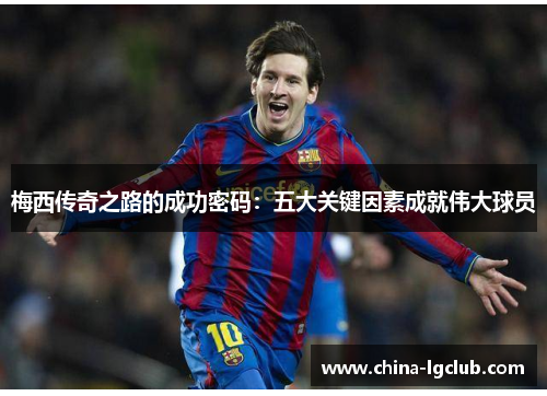 梅西传奇之路的成功密码：五大关键因素成就伟大球员